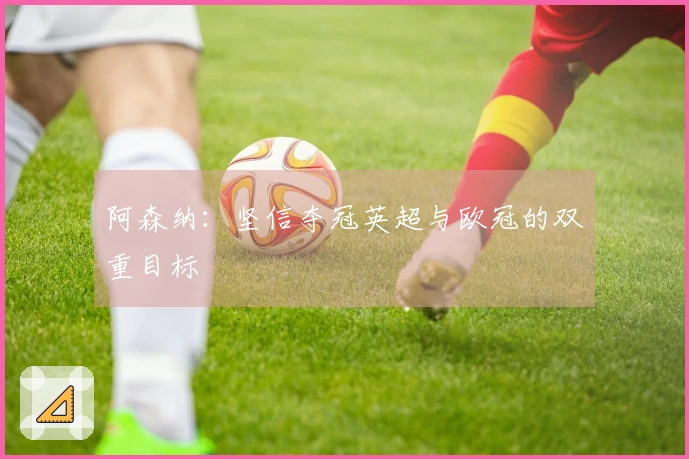 阿森纳：坚信夺冠英超与欧冠的双重目标