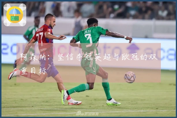 阿森纳:坚信夺冠英超与欧冠的双重目标